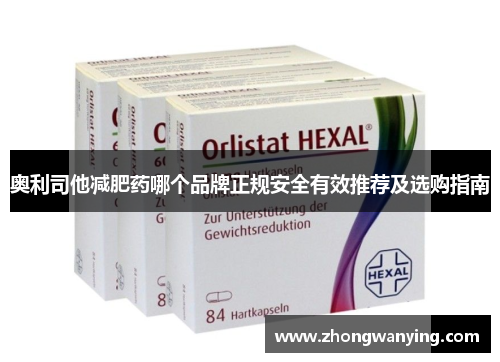 奥利司他减肥药哪个品牌正规安全有效推荐及选购指南