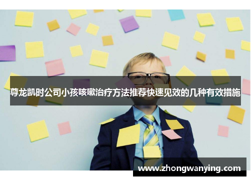 尊龙凯时公司小孩咳嗽治疗方法推荐快速见效的几种有效措施